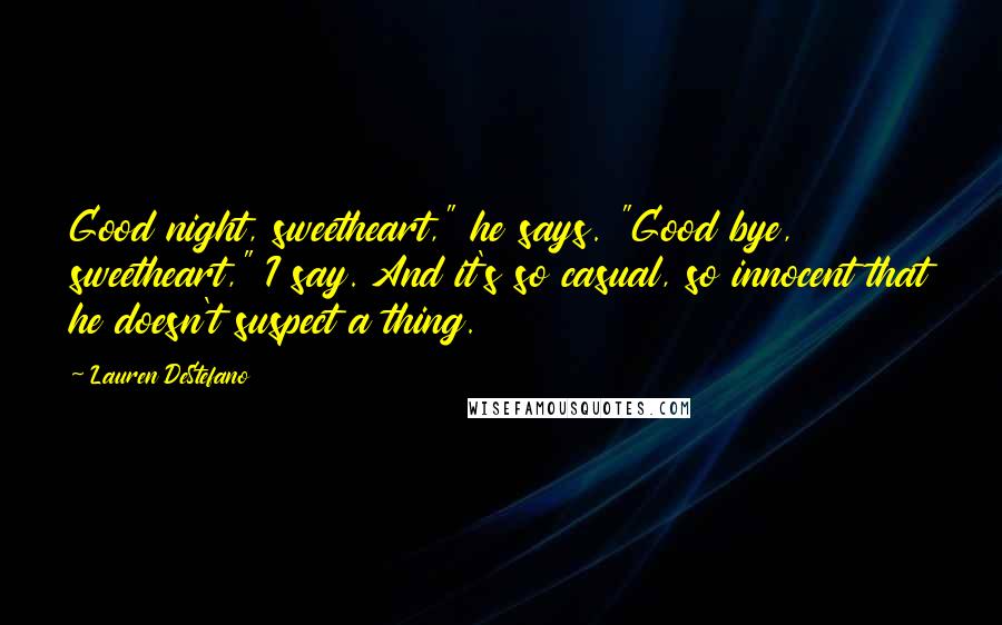 Lauren DeStefano Quotes: Good night, sweetheart," he says. "Good bye, sweetheart," I say. And it's so casual, so innocent that he doesn't suspect a thing.