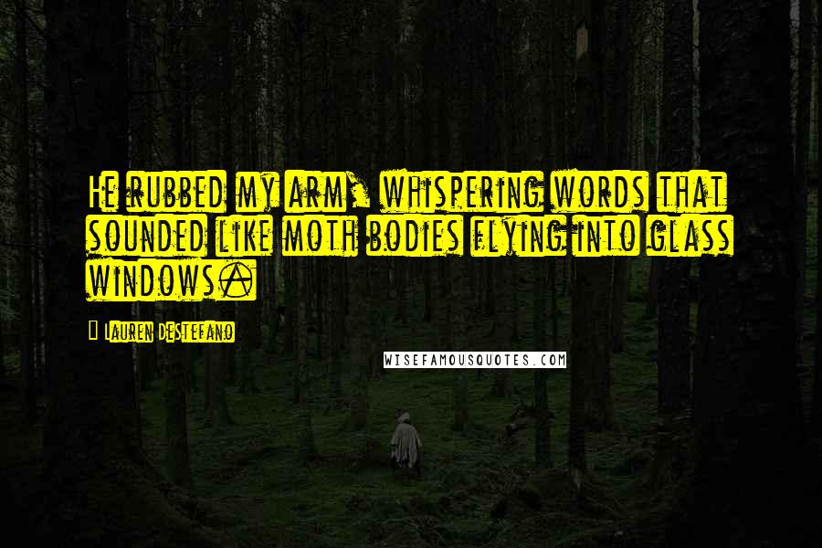 Lauren DeStefano Quotes: He rubbed my arm, whispering words that sounded like moth bodies flying into glass windows.