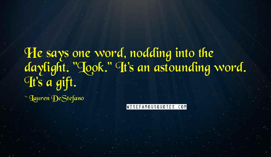 Lauren DeStefano Quotes: He says one word, nodding into the daylight. "Look." It's an astounding word. It's a gift.