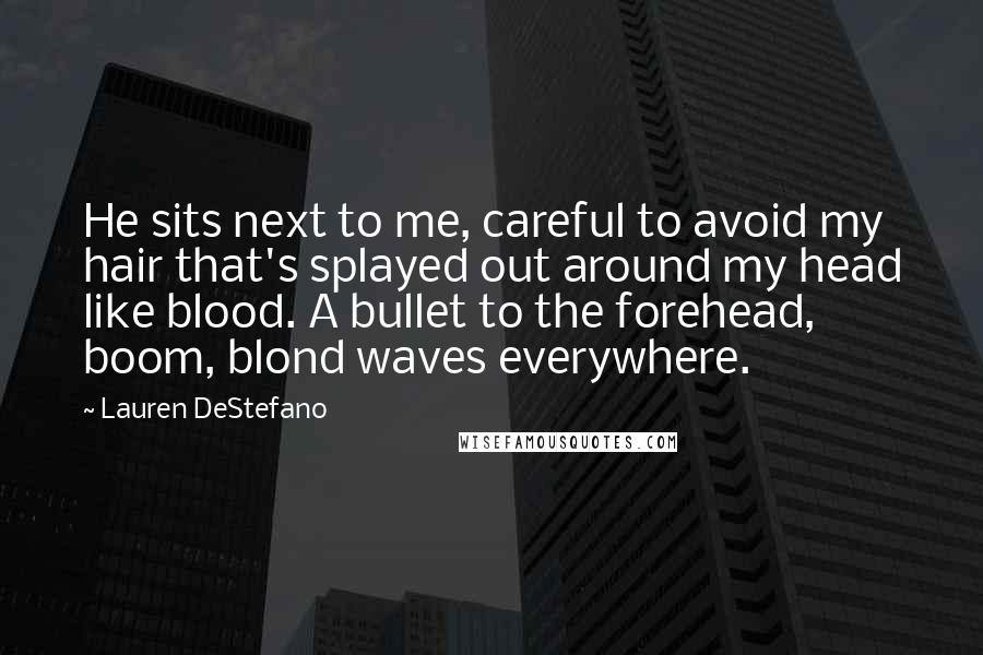 Lauren DeStefano Quotes: He sits next to me, careful to avoid my hair that's splayed out around my head like blood. A bullet to the forehead, boom, blond waves everywhere.