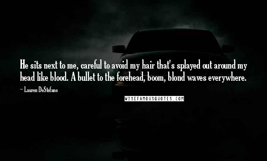 Lauren DeStefano Quotes: He sits next to me, careful to avoid my hair that's splayed out around my head like blood. A bullet to the forehead, boom, blond waves everywhere.