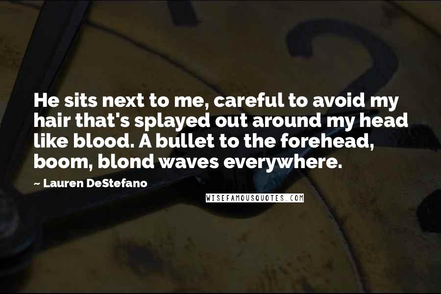 Lauren DeStefano Quotes: He sits next to me, careful to avoid my hair that's splayed out around my head like blood. A bullet to the forehead, boom, blond waves everywhere.