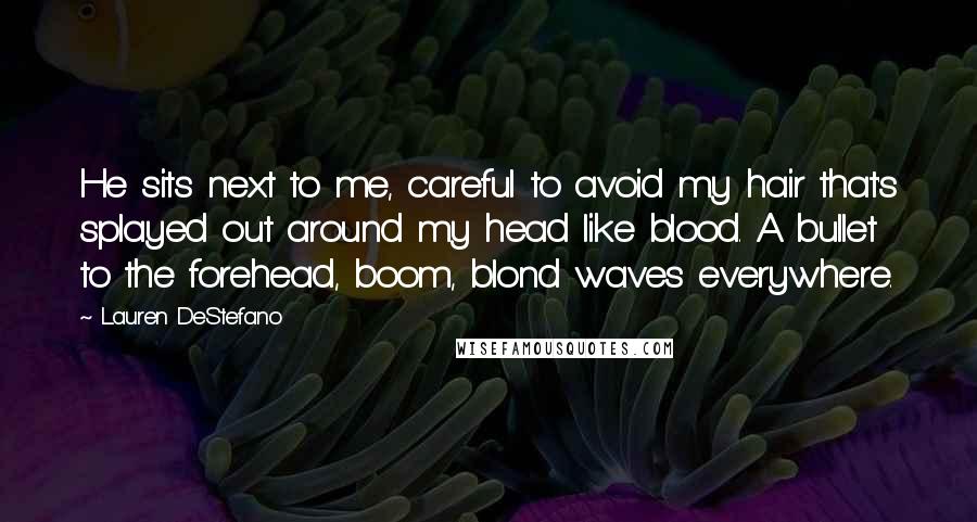 Lauren DeStefano Quotes: He sits next to me, careful to avoid my hair that's splayed out around my head like blood. A bullet to the forehead, boom, blond waves everywhere.