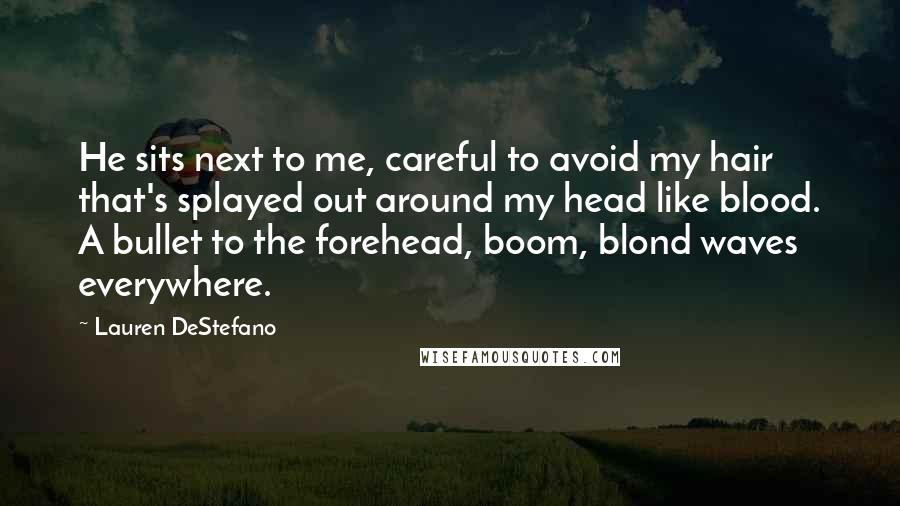 Lauren DeStefano Quotes: He sits next to me, careful to avoid my hair that's splayed out around my head like blood. A bullet to the forehead, boom, blond waves everywhere.