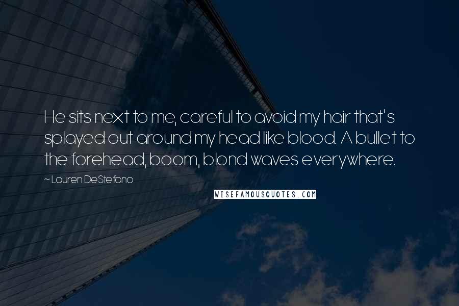 Lauren DeStefano Quotes: He sits next to me, careful to avoid my hair that's splayed out around my head like blood. A bullet to the forehead, boom, blond waves everywhere.