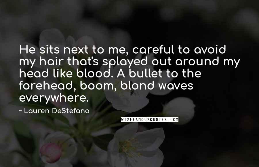 Lauren DeStefano Quotes: He sits next to me, careful to avoid my hair that's splayed out around my head like blood. A bullet to the forehead, boom, blond waves everywhere.