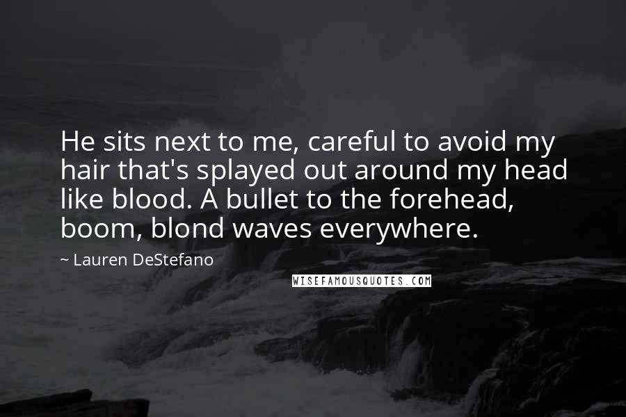 Lauren DeStefano Quotes: He sits next to me, careful to avoid my hair that's splayed out around my head like blood. A bullet to the forehead, boom, blond waves everywhere.