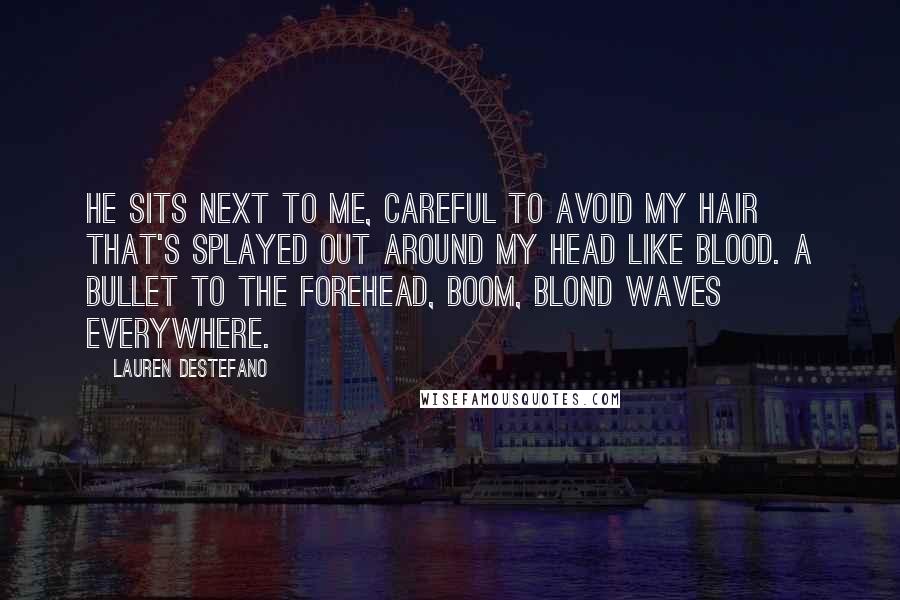 Lauren DeStefano Quotes: He sits next to me, careful to avoid my hair that's splayed out around my head like blood. A bullet to the forehead, boom, blond waves everywhere.