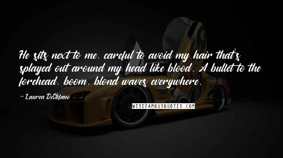 Lauren DeStefano Quotes: He sits next to me, careful to avoid my hair that's splayed out around my head like blood. A bullet to the forehead, boom, blond waves everywhere.