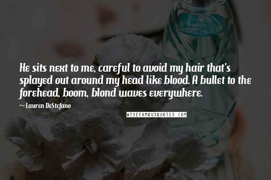 Lauren DeStefano Quotes: He sits next to me, careful to avoid my hair that's splayed out around my head like blood. A bullet to the forehead, boom, blond waves everywhere.