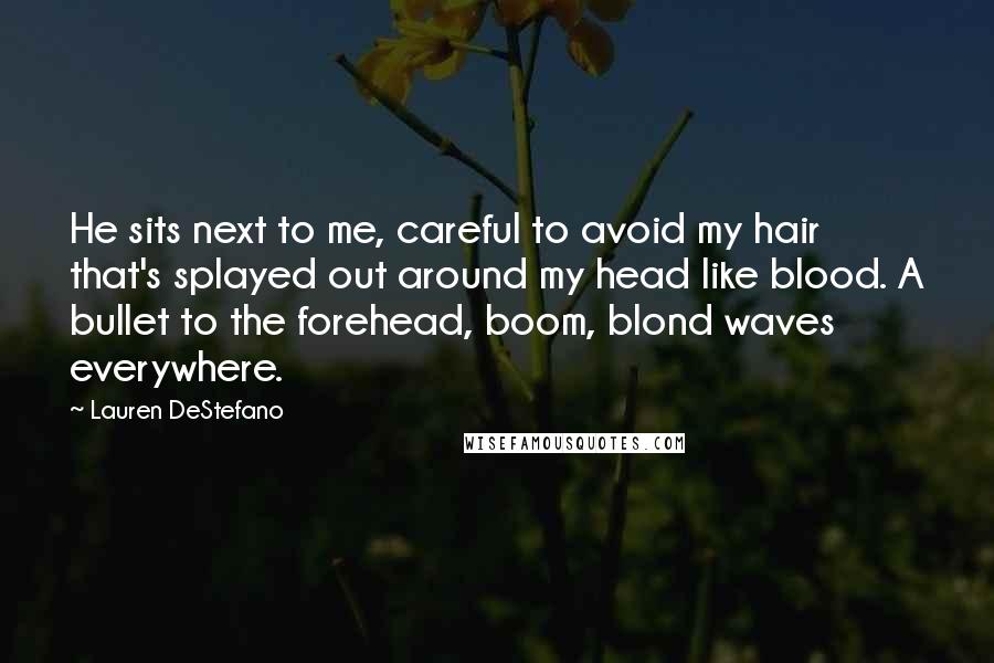 Lauren DeStefano Quotes: He sits next to me, careful to avoid my hair that's splayed out around my head like blood. A bullet to the forehead, boom, blond waves everywhere.