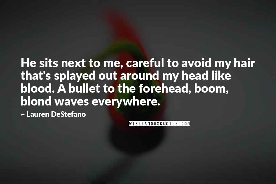 Lauren DeStefano Quotes: He sits next to me, careful to avoid my hair that's splayed out around my head like blood. A bullet to the forehead, boom, blond waves everywhere.