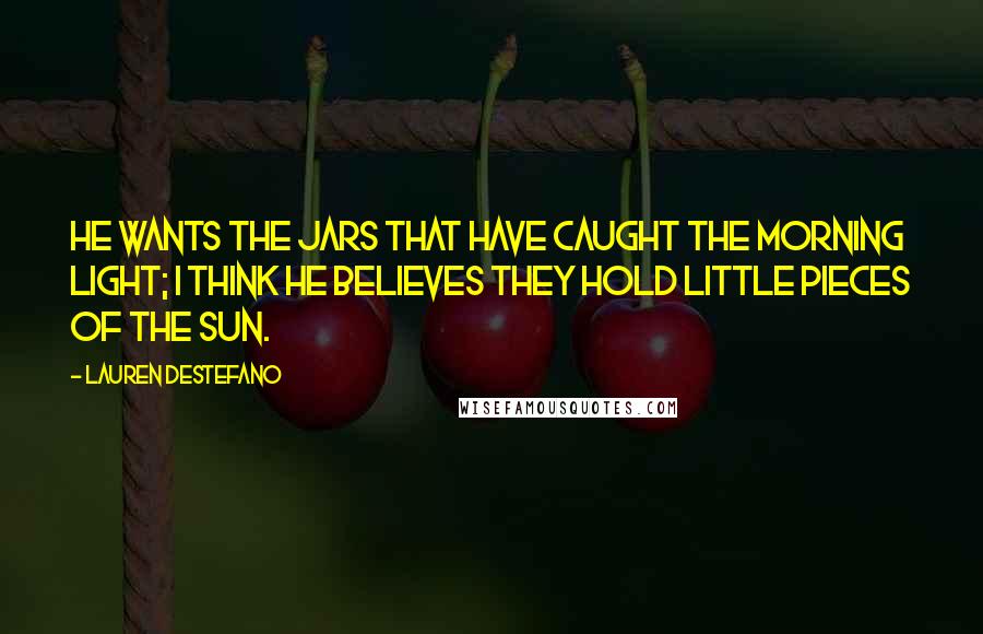 Lauren DeStefano Quotes: He wants the jars that have caught the morning light; I think he believes they hold little pieces of the sun.