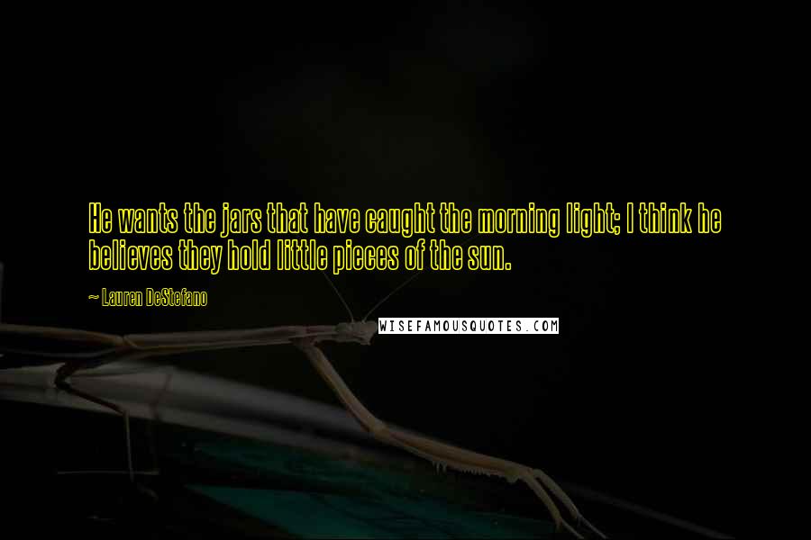 Lauren DeStefano Quotes: He wants the jars that have caught the morning light; I think he believes they hold little pieces of the sun.