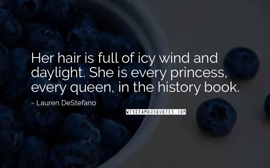 Lauren DeStefano Quotes: Her hair is full of icy wind and daylight. She is every princess, every queen, in the history book.