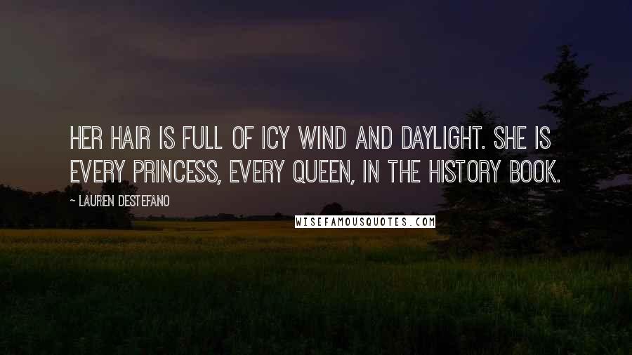 Lauren DeStefano Quotes: Her hair is full of icy wind and daylight. She is every princess, every queen, in the history book.