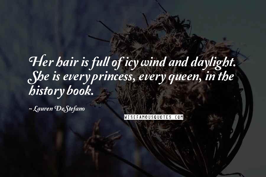 Lauren DeStefano Quotes: Her hair is full of icy wind and daylight. She is every princess, every queen, in the history book.