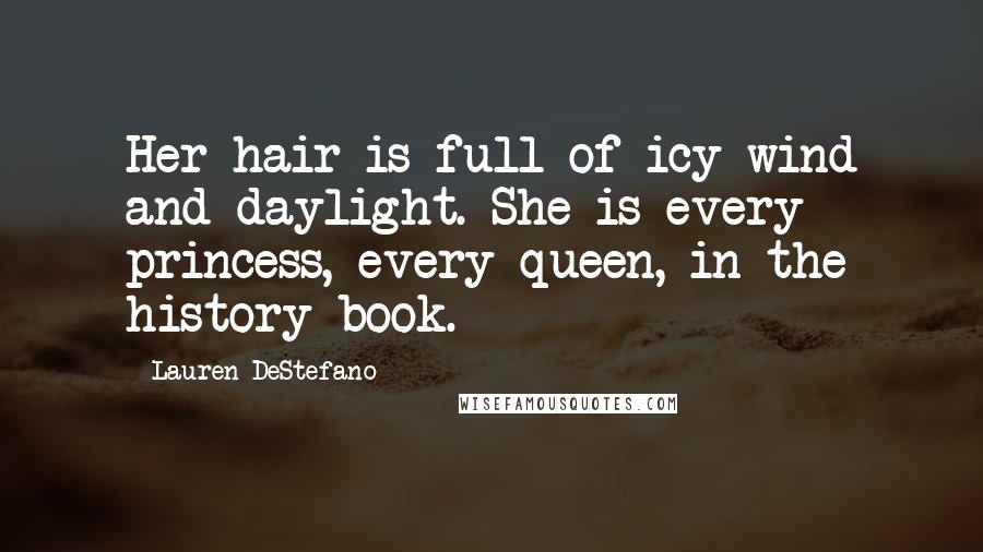 Lauren DeStefano Quotes: Her hair is full of icy wind and daylight. She is every princess, every queen, in the history book.