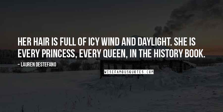 Lauren DeStefano Quotes: Her hair is full of icy wind and daylight. She is every princess, every queen, in the history book.