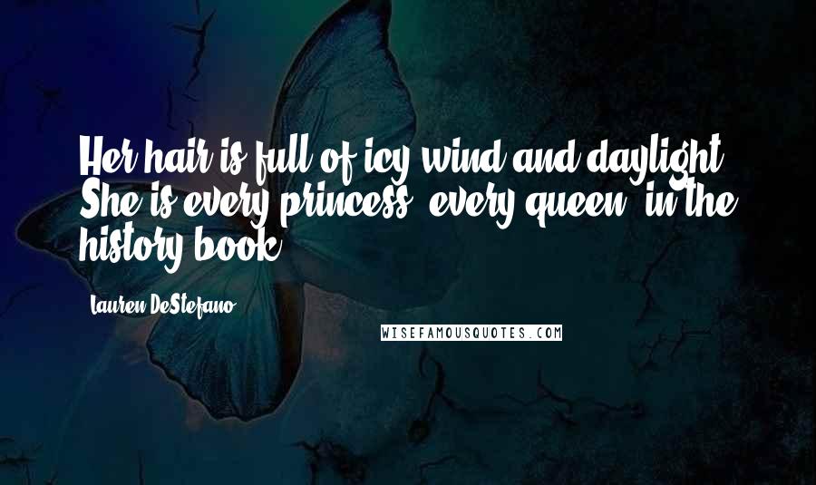 Lauren DeStefano Quotes: Her hair is full of icy wind and daylight. She is every princess, every queen, in the history book.