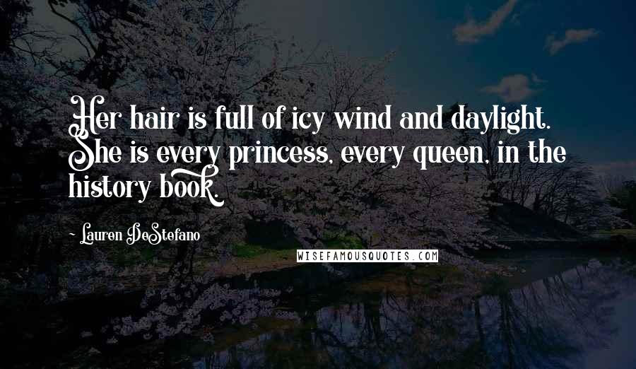 Lauren DeStefano Quotes: Her hair is full of icy wind and daylight. She is every princess, every queen, in the history book.