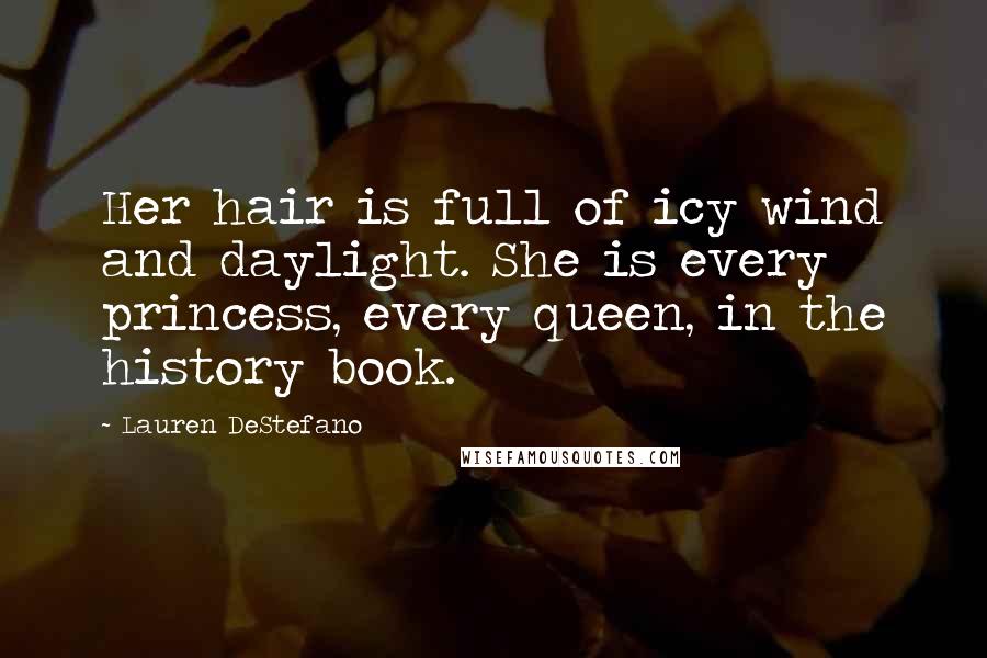 Lauren DeStefano Quotes: Her hair is full of icy wind and daylight. She is every princess, every queen, in the history book.