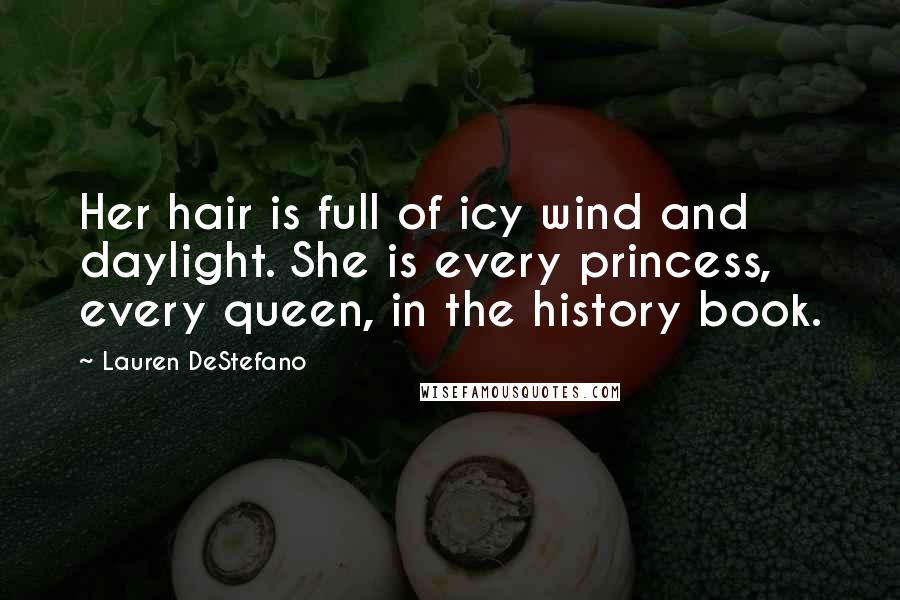 Lauren DeStefano Quotes: Her hair is full of icy wind and daylight. She is every princess, every queen, in the history book.