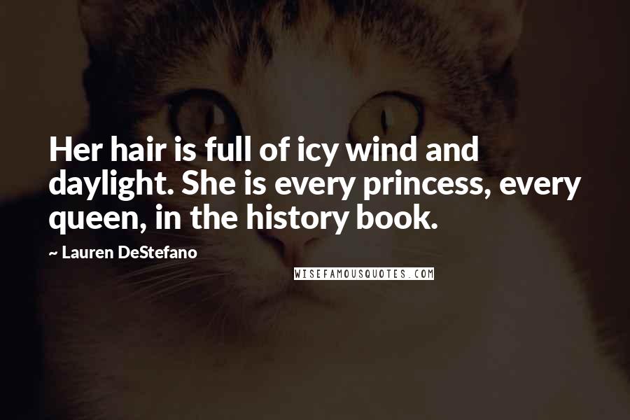 Lauren DeStefano Quotes: Her hair is full of icy wind and daylight. She is every princess, every queen, in the history book.