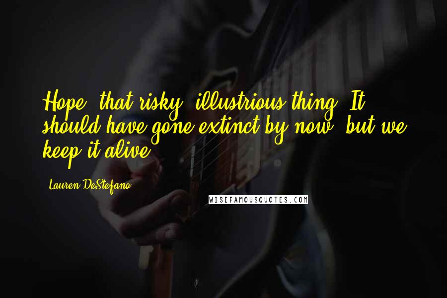 Lauren DeStefano Quotes: Hope, that risky, illustrious thing. It should have gone extinct by now, but we keep it alive.