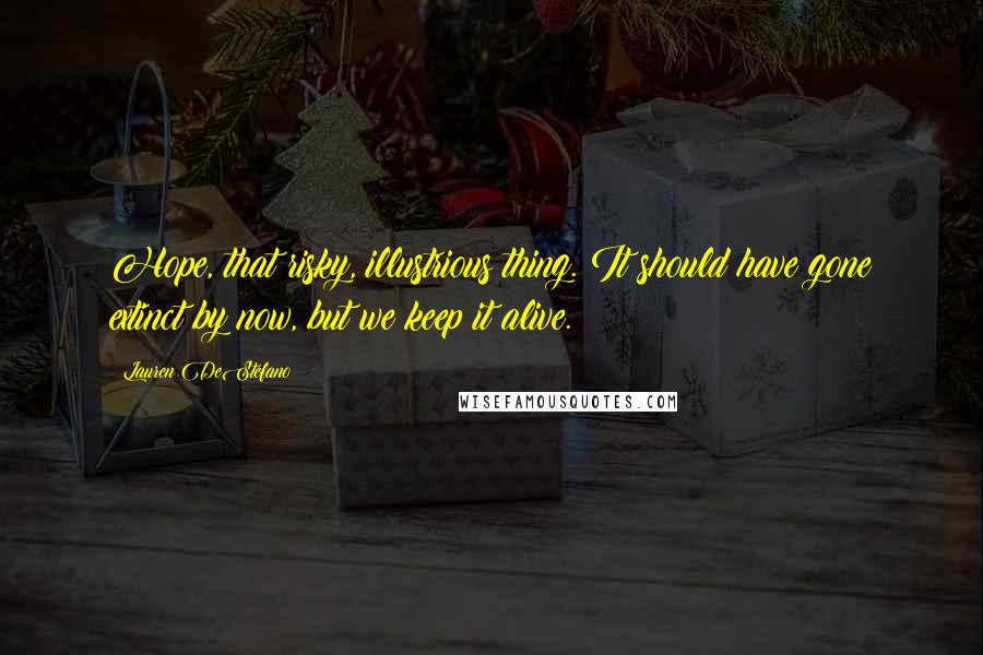 Lauren DeStefano Quotes: Hope, that risky, illustrious thing. It should have gone extinct by now, but we keep it alive.