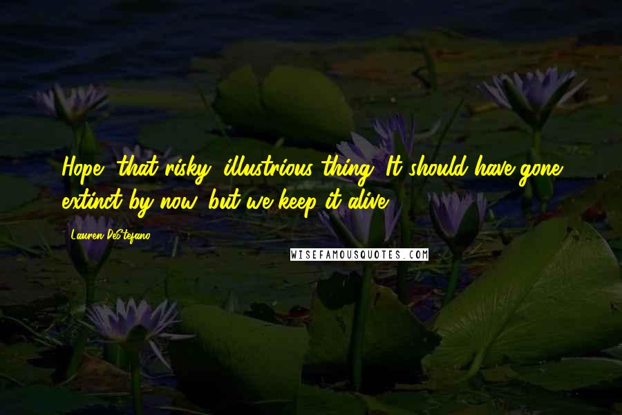 Lauren DeStefano Quotes: Hope, that risky, illustrious thing. It should have gone extinct by now, but we keep it alive.