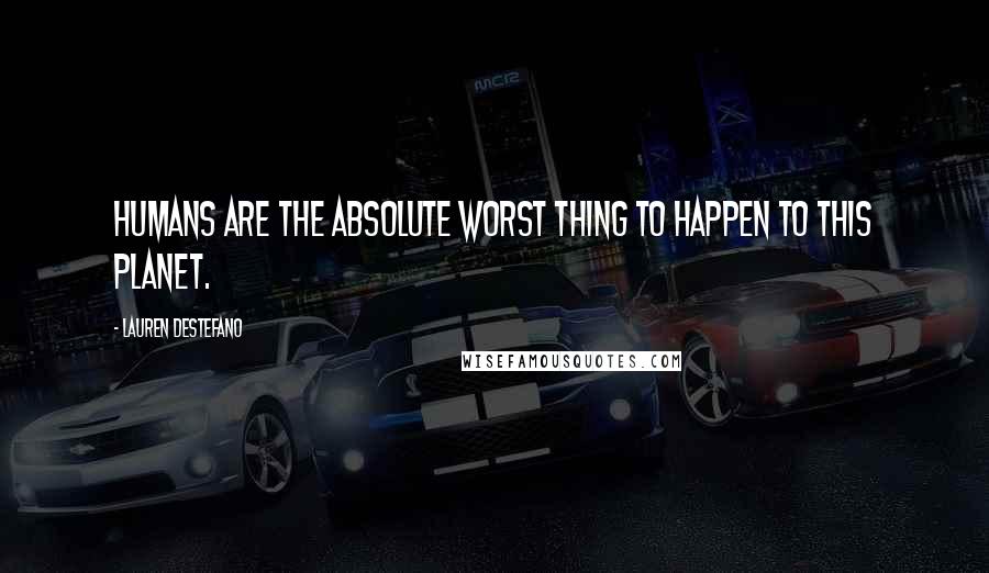 Lauren DeStefano Quotes: Humans are the absolute worst thing to happen to this planet.