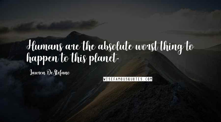 Lauren DeStefano Quotes: Humans are the absolute worst thing to happen to this planet.