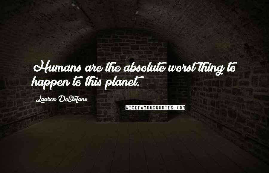 Lauren DeStefano Quotes: Humans are the absolute worst thing to happen to this planet.