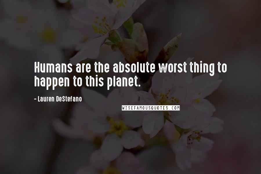 Lauren DeStefano Quotes: Humans are the absolute worst thing to happen to this planet.