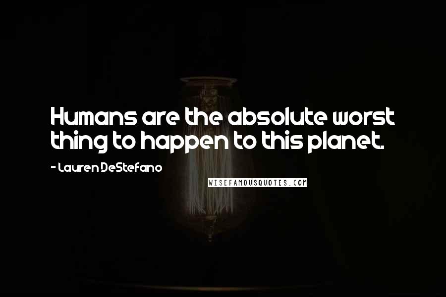 Lauren DeStefano Quotes: Humans are the absolute worst thing to happen to this planet.