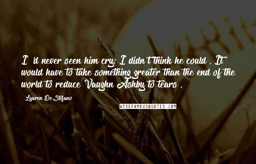 Lauren DeStefano Quotes: I 'd never seen him cry; I didn't think he could . It would have to take something greater than the end of the world to reduce Vaughn Ashby to tears .