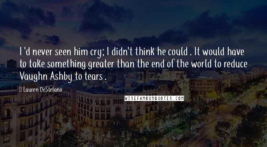 Lauren DeStefano Quotes: I 'd never seen him cry; I didn't think he could . It would have to take something greater than the end of the world to reduce Vaughn Ashby to tears .
