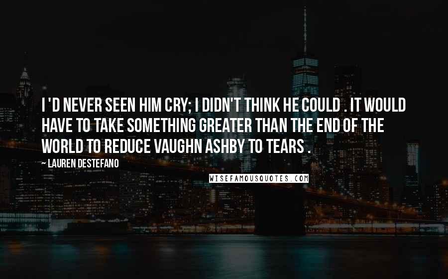 Lauren DeStefano Quotes: I 'd never seen him cry; I didn't think he could . It would have to take something greater than the end of the world to reduce Vaughn Ashby to tears .