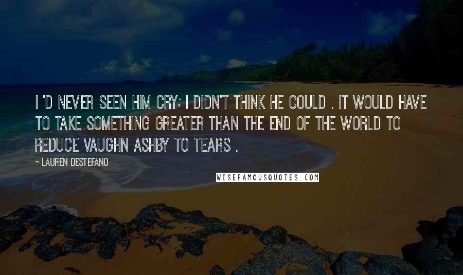 Lauren DeStefano Quotes: I 'd never seen him cry; I didn't think he could . It would have to take something greater than the end of the world to reduce Vaughn Ashby to tears .