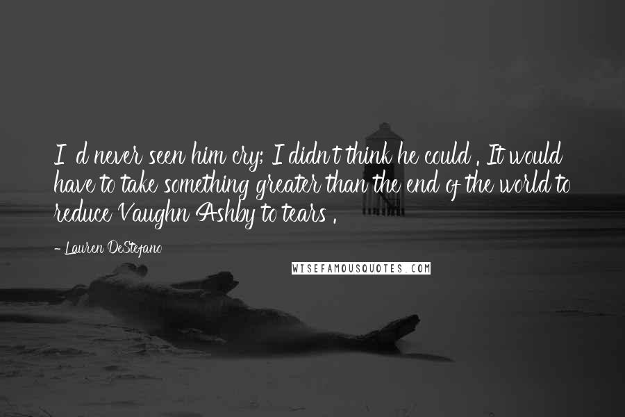 Lauren DeStefano Quotes: I 'd never seen him cry; I didn't think he could . It would have to take something greater than the end of the world to reduce Vaughn Ashby to tears .