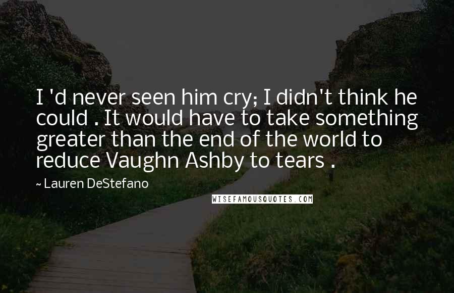 Lauren DeStefano Quotes: I 'd never seen him cry; I didn't think he could . It would have to take something greater than the end of the world to reduce Vaughn Ashby to tears .