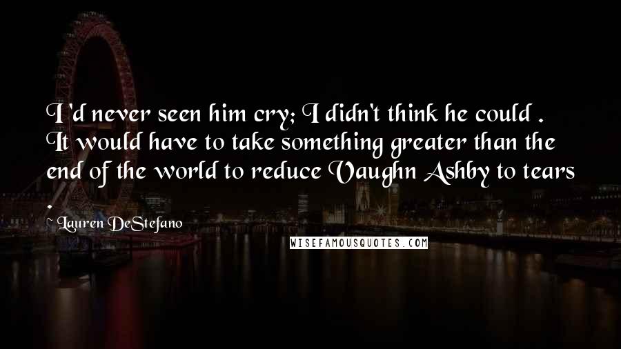 Lauren DeStefano Quotes: I 'd never seen him cry; I didn't think he could . It would have to take something greater than the end of the world to reduce Vaughn Ashby to tears .