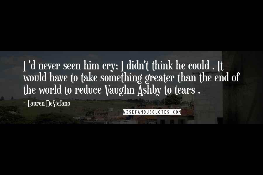 Lauren DeStefano Quotes: I 'd never seen him cry; I didn't think he could . It would have to take something greater than the end of the world to reduce Vaughn Ashby to tears .