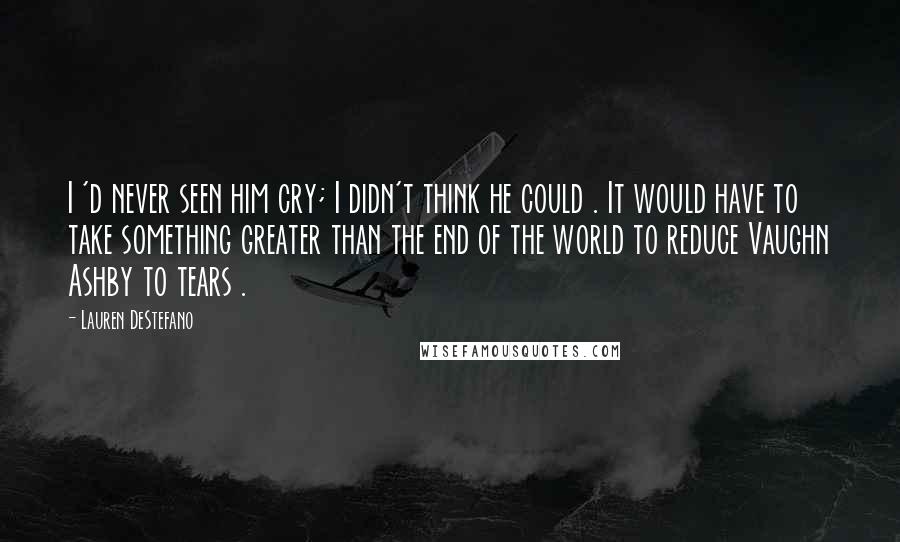 Lauren DeStefano Quotes: I 'd never seen him cry; I didn't think he could . It would have to take something greater than the end of the world to reduce Vaughn Ashby to tears .