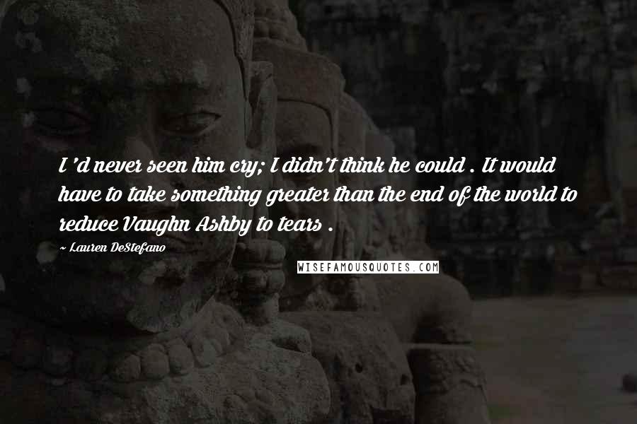 Lauren DeStefano Quotes: I 'd never seen him cry; I didn't think he could . It would have to take something greater than the end of the world to reduce Vaughn Ashby to tears .