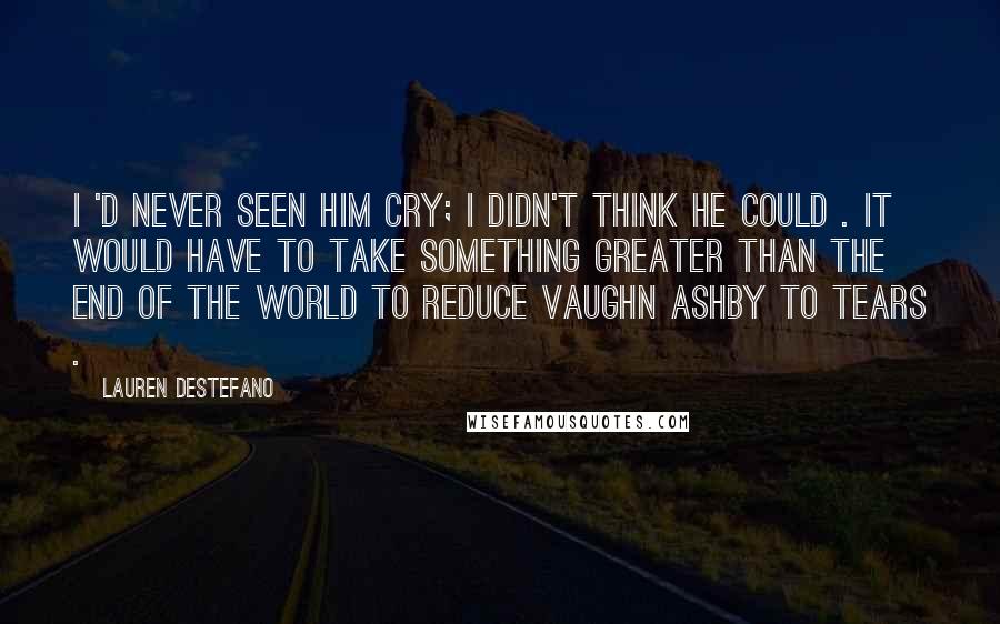Lauren DeStefano Quotes: I 'd never seen him cry; I didn't think he could . It would have to take something greater than the end of the world to reduce Vaughn Ashby to tears .