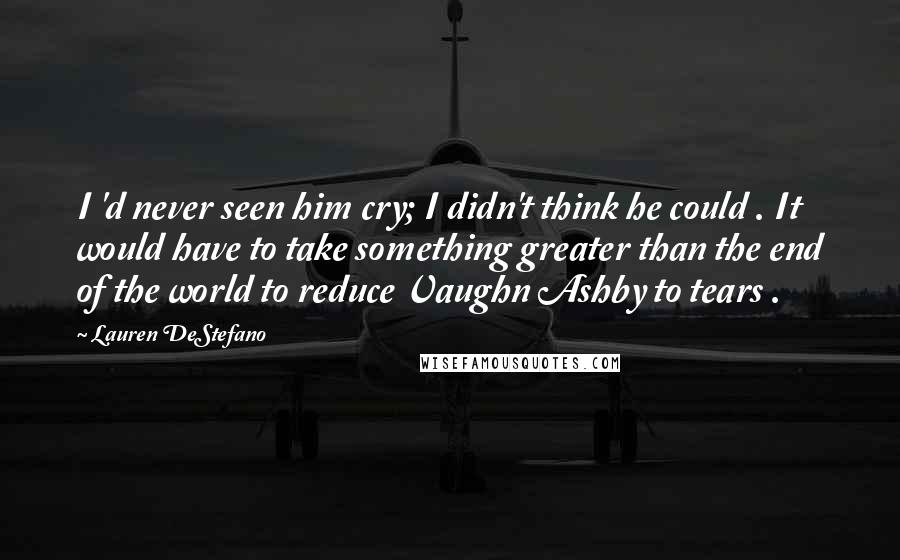 Lauren DeStefano Quotes: I 'd never seen him cry; I didn't think he could . It would have to take something greater than the end of the world to reduce Vaughn Ashby to tears .