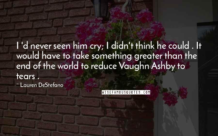 Lauren DeStefano Quotes: I 'd never seen him cry; I didn't think he could . It would have to take something greater than the end of the world to reduce Vaughn Ashby to tears .