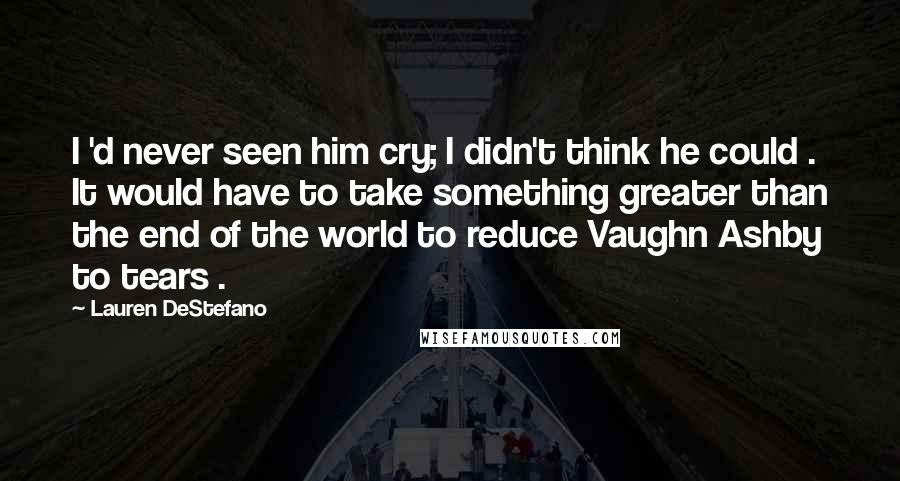 Lauren DeStefano Quotes: I 'd never seen him cry; I didn't think he could . It would have to take something greater than the end of the world to reduce Vaughn Ashby to tears .